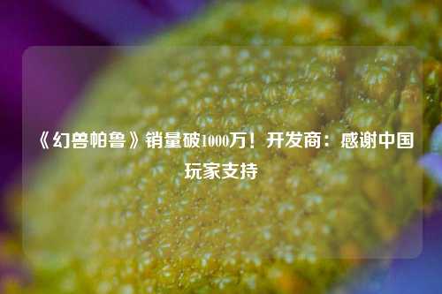 《幻兽帕鲁》销量破1000万！开发商：感谢中国玩家支持