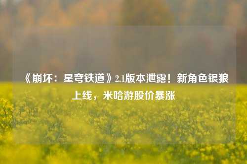 《崩坏：星穹铁道》2.1版本泄露！新角色银狼上线，米哈游股价暴涨