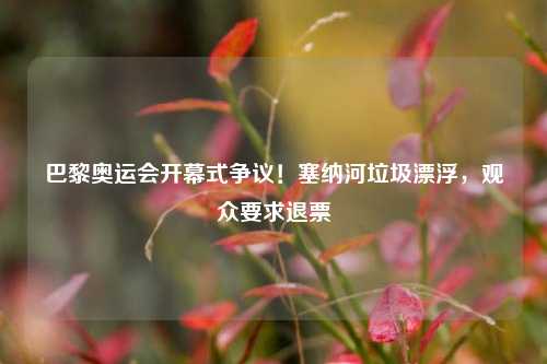 巴黎奥运会开幕式争议！塞纳河垃圾漂浮，观众要求退票