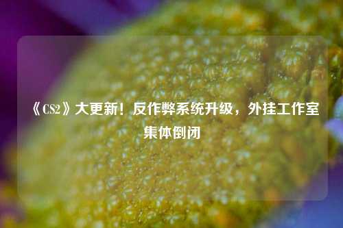 《CS2》大更新！反作弊系统升级，外挂工作室集体倒闭