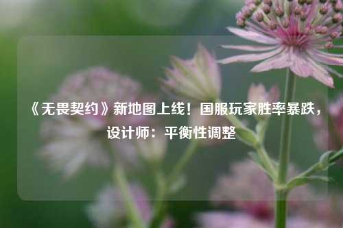 《无畏契约》新地图上线！国服玩家胜率暴跌，设计师：平衡性调整