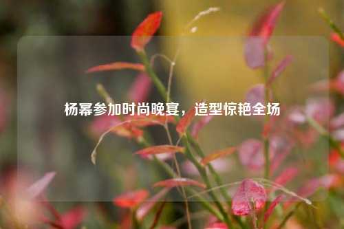 杨幂参加时尚晚宴，造型惊艳全场