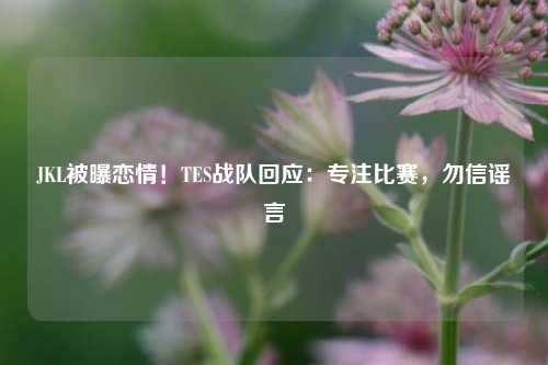 JKL被曝恋情！TES战队回应：专注比赛，勿信谣言