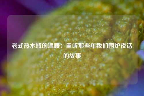 老式热水瓶的温暖：重听那些年我们围炉夜话的故事