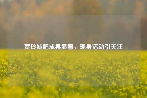 贾玲减肥成果显著，现身活动引关注