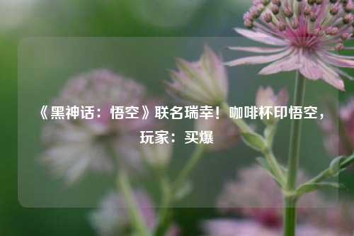 《黑神话：悟空》联名瑞幸！咖啡杯印悟空，玩家：买爆