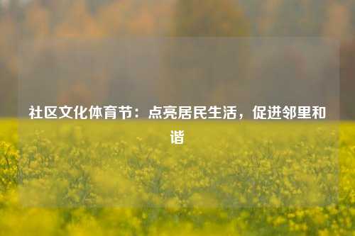 社区文化体育节：点亮居民生活，促进邻里和谐