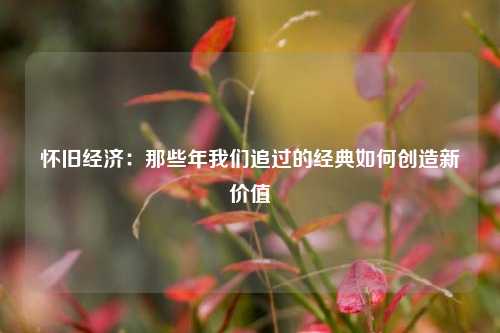 怀旧经济：那些年我们追过的经典如何创造新价值