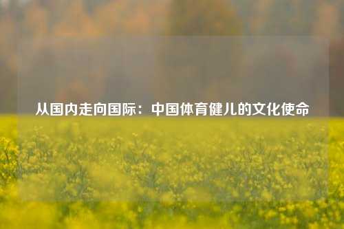 从国内走向国际：中国体育健儿的文化使命