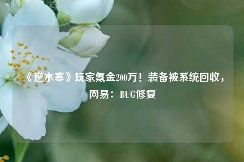 《逆水寒》玩家氪金200万！装备被系统回收，网易：BUG修复