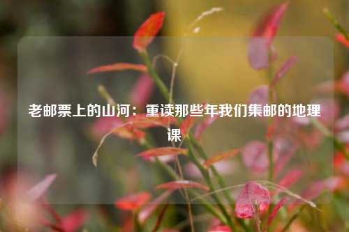 老邮票上的山河：重读那些年我们集邮的地理课