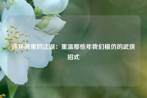 连环画里的江湖：重温那些年我们模仿的武侠招式