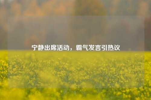 宁静出席活动，霸气发言引热议